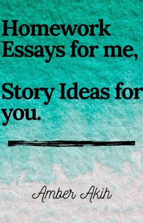 Homework Essays for me, Story Ideas for you. by lifebecrazyaf