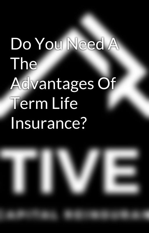 Do You Need A The Advantages Of Term Life Insurance? by activecapital1