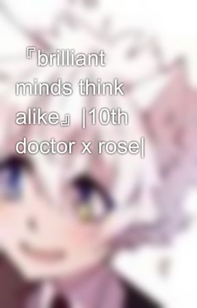 『brilliant  minds think alike』|10th doctor x rose| by RiddlesMystery