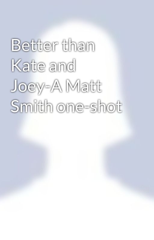 Better than Kate and Joey-A Matt Smith one-shot by RoseTyler0