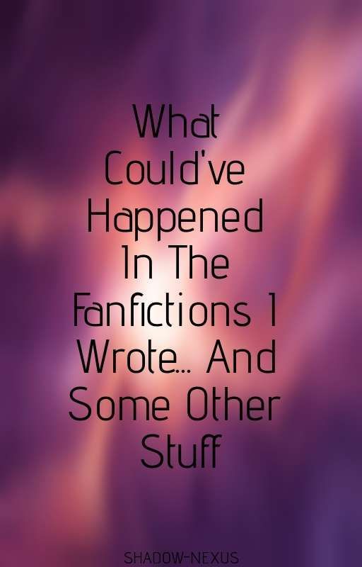 What Could've Happened In The Fanfictions I Wrote... And Some Other Stuff by SHADOW7NEXUS