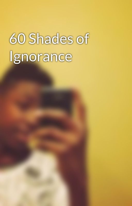 60 Shades of Ignorance by OmeggaAlmighty