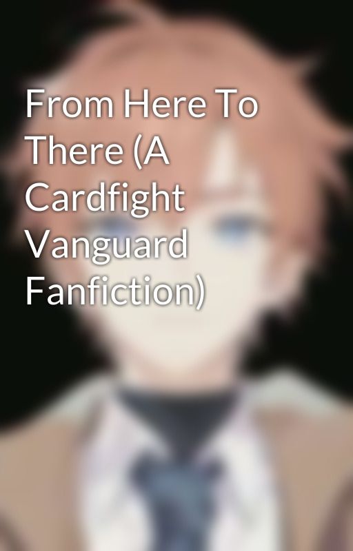 From Here To There (A Cardfight Vanguard Fanfiction) by Kize_Seikato