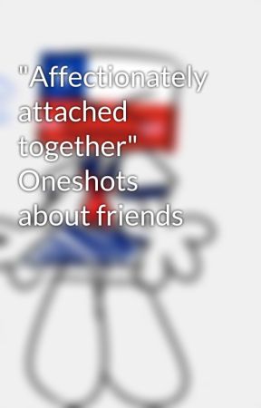 "Affectionately attached together" Oneshots about friends by JhosenetteBackUp