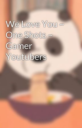 We Love You ~ One Shots ~ Gamer Youtubers by MikaMissesMark