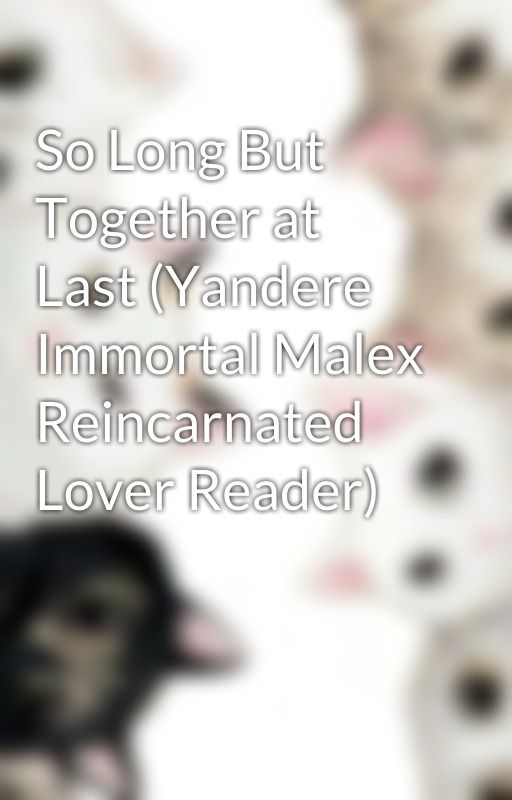 So Long But Together at Last (Yandere Immortal Malex Reincarnated Lover Reader) by Phoenix50cat