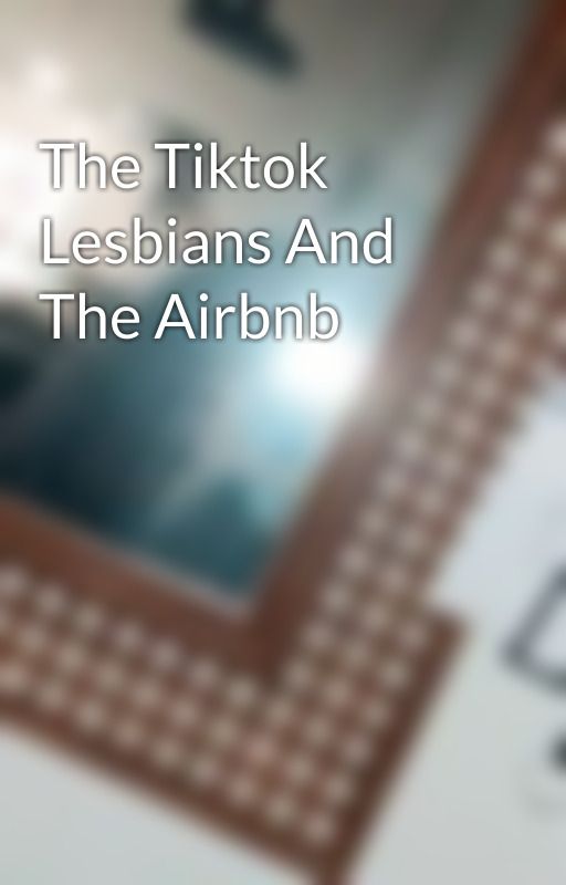 The Tiktok Lesbians And The Airbnb  by sqmgclbach