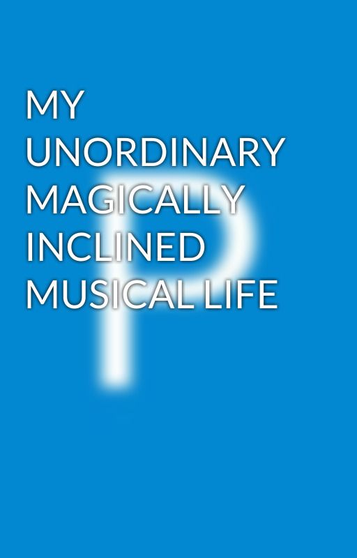 MY UNORDINARY MAGICALLY INCLINED MUSICAL LIFE by PyroWolf95009