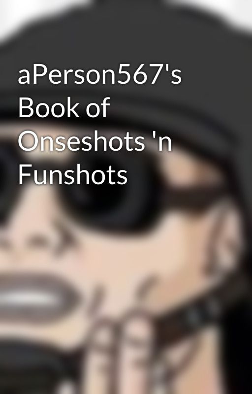 aPerson567's Book of Onseshots 'n Funshots by aPerson567