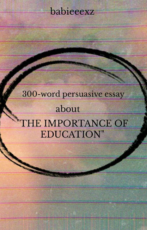 300-WORD PERSUASIVE ESSAY ABOUT THE IMPORTANCE OF EDUCATION by babieeexz