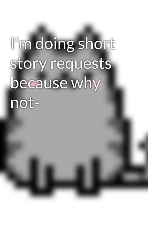 I'm doing short story requests because why not- by blackcat8414