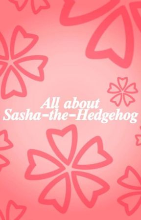 All about Sasha-the-Hedgehog by Sasha-the-Hedgehog