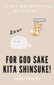 FOR GOD SAKE KITA SHINSUKE! || KITA SHINSUKE [COMPLETED] by cookiemochi