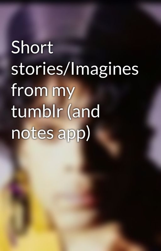 Short stories/Imagines from my  tumblr (and notes app) by SHlNGEE