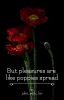 But pleasures are like poppies spread