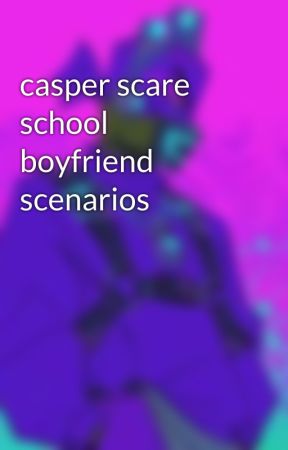 casper scare school boyfriend scenarios by Bootyyyshaker9001