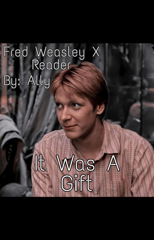 It Was A Gift! (Fred Weasley X Reader) by AllyyyJ_24