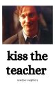 Kiss the Teacher || Remus Lupin x Reader by nextdoor-neighbors