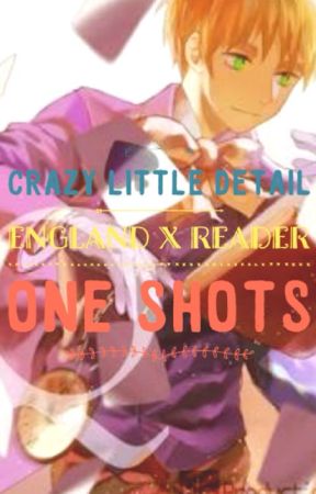 Crazy Little Detail ( Hetalia: England x Reader, One-Shots ) by TheCrazyLittleGirl20