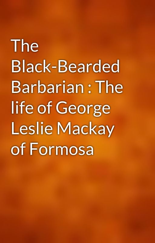 The Black-Bearded Barbarian : The life of George Leslie Mackay of Formosa by gutenberg