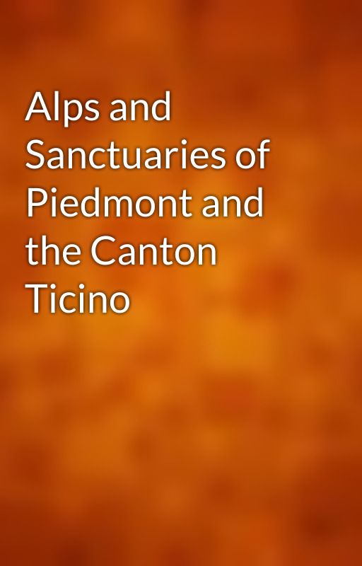 Alps and Sanctuaries of Piedmont and the Canton Ticino by gutenberg