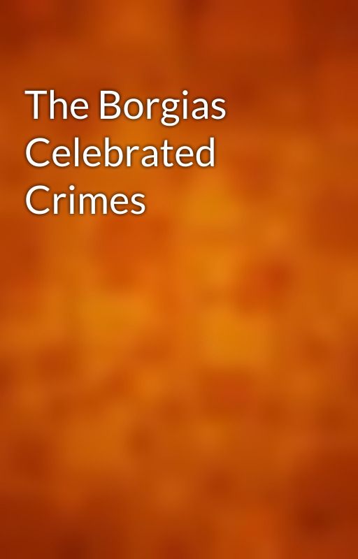 The Borgias Celebrated Crimes by gutenberg