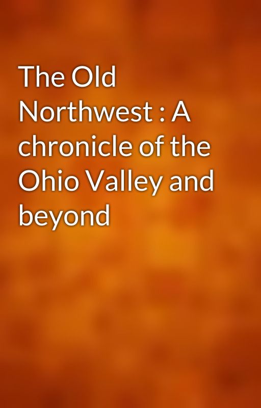 The Old Northwest : A chronicle of the Ohio Valley and beyond by gutenberg