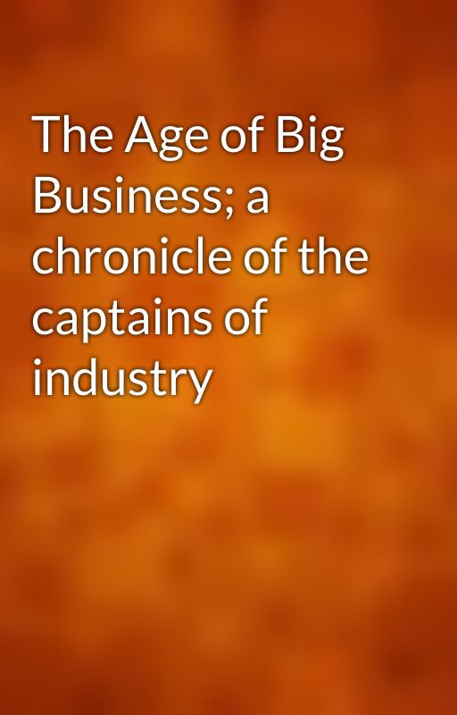 The Age of Big Business; a chronicle of the captains of industry by gutenberg