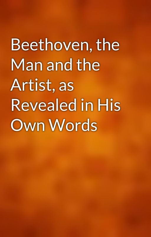 Beethoven, the Man and the Artist, as Revealed in His Own Words by gutenberg