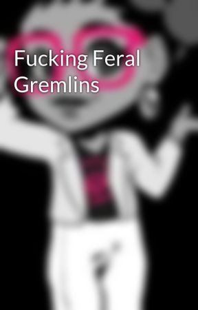 Fucking Feral Gremlins  by FriedaKell365