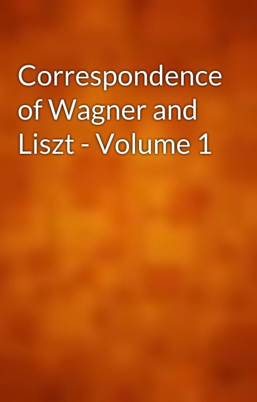 Correspondence of Wagner and Liszt - Volume 1 by gutenberg