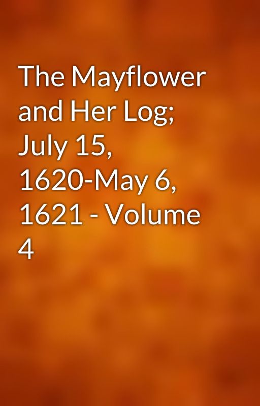 The Mayflower and Her Log; July 15, 1620-May 6, 1621 - Volume 4 by gutenberg