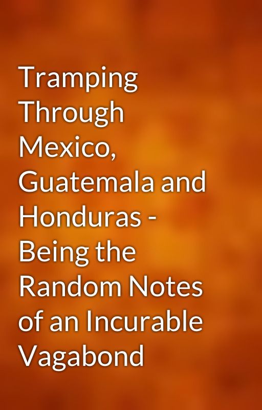 Tramping Through Mexico, Guatemala and Honduras - Being the Random Notes of an Incurable Vagabond by gutenberg