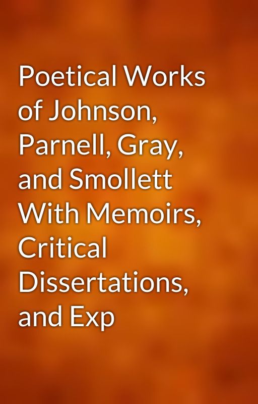 Poetical Works of Johnson, Parnell, Gray, and Smollett With Memoirs, Critical Dissertations, and Exp by gutenberg