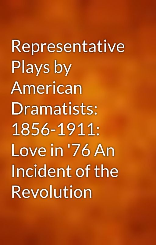 Representative Plays by American Dramatists: 1856-1911: Love in '76 An Incident of the Revolution by gutenberg