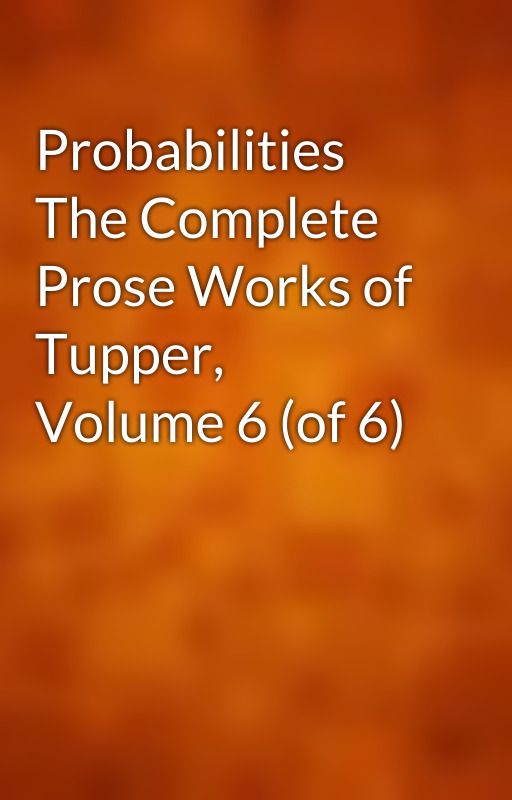 Probabilities The Complete Prose Works of Tupper, Volume 6 (of 6) by gutenberg