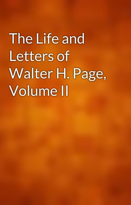 The Life and Letters of Walter H. Page, Volume II by gutenberg