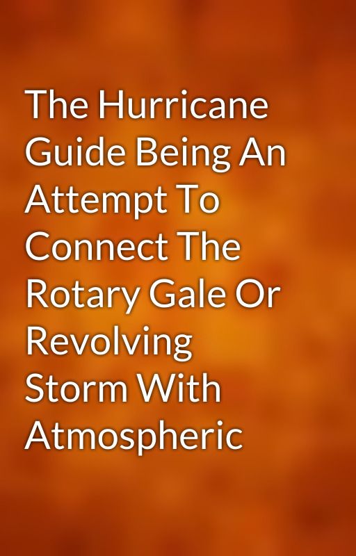 The Hurricane Guide Being An Attempt To Connect The Rotary Gale Or Revolving Storm With Atmospheric by gutenberg