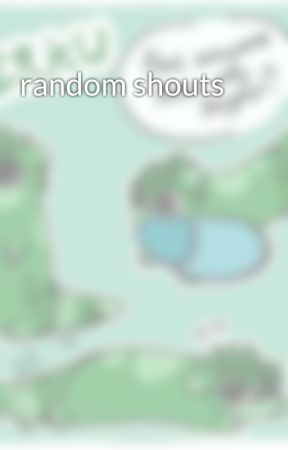 random shouts  by green_ferret321