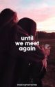 Until We Meet Again by makingmxmories