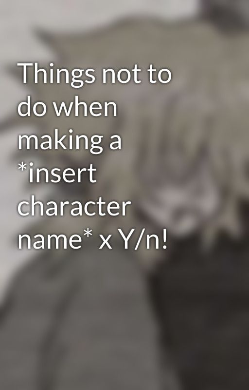 Things not to do when making a *insert character name* x Y/n! by curlyyummyxox