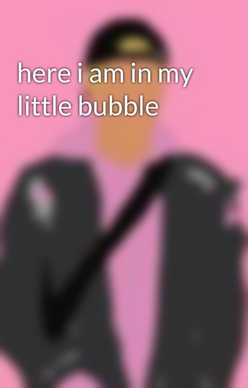 here i am in my little bubble by wouldbflat