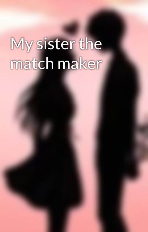 My sister the match maker by MyLoveMyLife2987