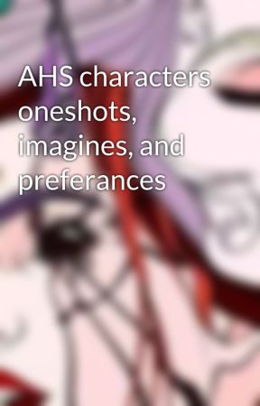 AHS characters oneshots, imagines, and preferances by Kay_The_actress