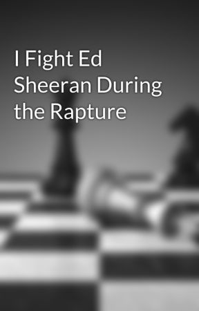 I Fight Ed Sheeran During the Rapture by EmpressofPoppies