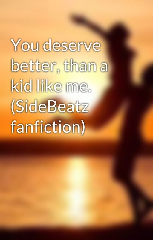 You deserve better, than a kid like me. (SideBeatz fanfiction) by Lovemeagain193