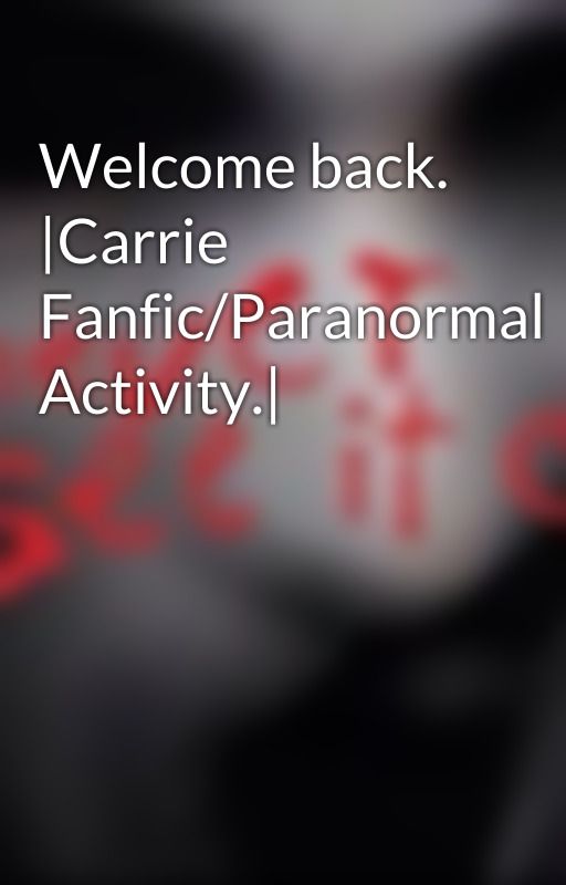 Welcome back. |Carrie Fanfic/Paranormal Activity.| by kissesyouslvly