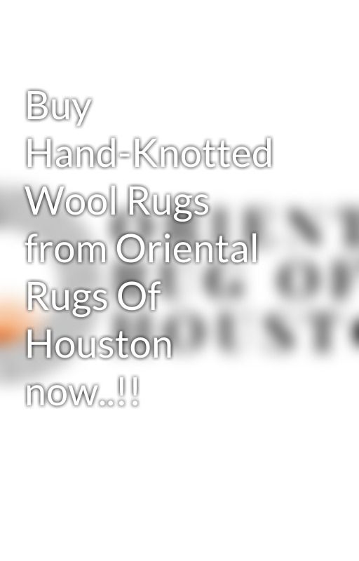 Buy Hand-Knotted Wool Rugs from Oriental Rugs Of Houston now..!! by jamesmillerorh