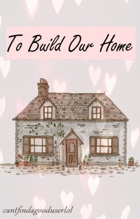 To Build Our Home by cantfindagooduserlol