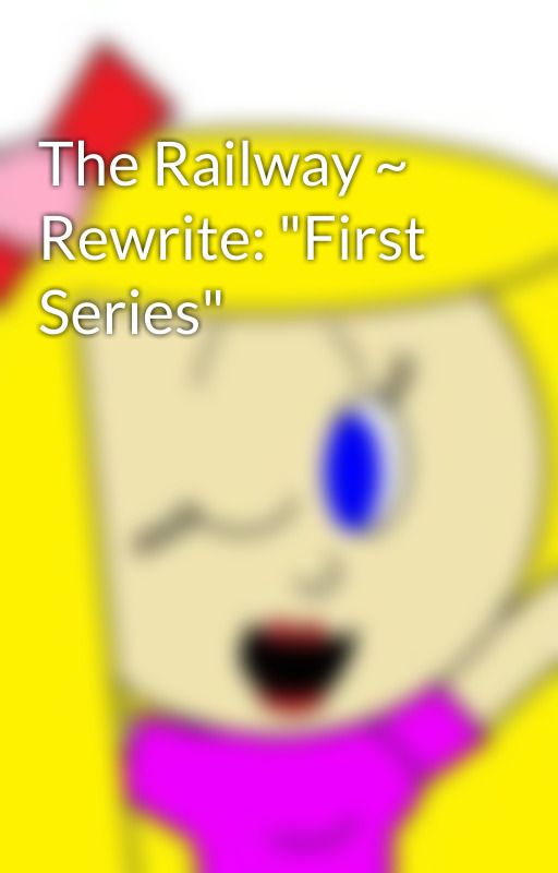 The Railway ~ Rewrite: "First Series" by ClonaClox9999